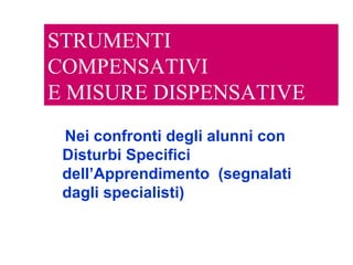 STRUMENTI
COMPENSATIVI
E MISURE DISPENSATIVE
Nei confronti degli alunni con
Disturbi Specifici
dell’Apprendimento (segnalati
dagli specialisti)
 