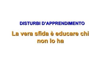 DISTURBI D’APPRENDIMENTODISTURBI D’APPRENDIMENTO
La vera sfida è educare chiLa vera sfida è educare chi
non lo hanon lo ha
 