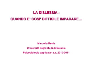 LA DISLESSIA :
QUANDO E’ COSI’ DIFFICILE IMPARARE…

Marcella Renis
Università degli Studi di Catania
Psicobiologia applicata- a.a. 2010-2011

 