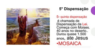 5° Dispensação
5- quinta dispensação
é chamada de
Dispensação da Lei.
Começa com Moises.
40 anos no deserto..
Durou quase 1.500
anos, ate Jesus
•MOSAICA
 