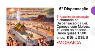 5° Dispensação
5-A quinta dispensação
é chamada de
Dispensação da Lei.
Começa com Moises.
40 anos no deserto..
Durou quase 1.500
anos, ate Jesus
•MOSAICA
 