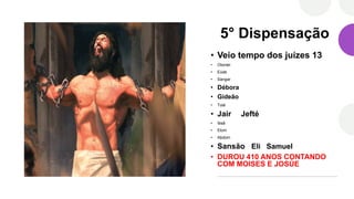 5° Dispensação
• Veio tempo dos juízes 13
• Otoniel
• Eúde
• Sangar
• Débora
• Gideão
• Tolá
• Jair Jefté
• Ibsã
• Elom
• Abdom
• Sansão Eli Samuel
• DUROU 410 ANOS CONTANDO
COM MOISES E JOSÚE
 