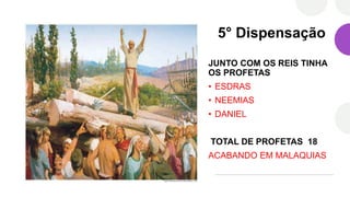 5° Dispensação
JUNTO COM OS REIS TINHA
OS PROFETAS
• ESDRAS
• NEEMIAS
• DANIEL
TOTAL DE PROFETAS 18
ACABANDO EM MALAQUIAS
 