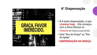 6° Dispensação
• 6-A sexta dispensação, a que
vivemos hoje, . Ela começou
com a Nova Aliança no
• SANGUE de Cristo (Lucas 22:20).
• Esta "Era da Graça" ou "Era
da Igreja“
• DISPENSAÇÃO DA GRAÇA
 