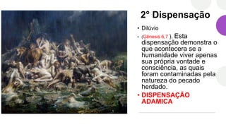 2° Dispensação
• Dilúvio
• (Gênesis 6,7 ). Esta
dispensação demonstra o
que acontecera se a
humanidade viver apenas
sua própria vontade e
consciência, as quais
foram contaminadas pela
natureza do pecado
herdado.
• DISPENSAÇÃO
ADAMICA
 