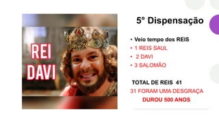 5° Dispensação
• Veio tempo dos REIS
• 1 REIS SAUL
• 2 DAVI
• 3 SALOMÃO
TOTAL DE REIS 41
31 FORAM UMA DESGRAÇA
DUROU 500 ANOS
 