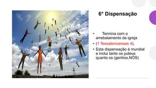 6° Dispensação
• Termina com o
arrebatamento da igreja
• (1 Tessalonicenses 4).
• Esta dispensação é mundial
e inclui tanto os judeus
quanto os (gentios,NÓS)
 