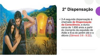2° Dispensação
• 2-A segunda dispensação é
chamada de Dispensação
da Consciência, e durou
cerca de 1.656 anos a partir
do momento da expulsão de
Adão e Eva do jardim até e o
dilúvio (Gênesis 3:8 - 8:22).
 