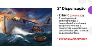 2° Dispensação
• Dilúvio (Gênesis 6,5).
Esta dispensação
demonstra o que a
humanidade f abandona à
sua própria vontade e
consciência, as quais foram
contaminadas pela natureza
do pecado herdado.
• DISPENSAÇÃO ADAMICA
 