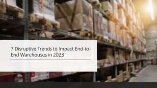 7 Disruptive Trends to Impact End-to-
End Warehouses in 2023
 