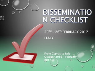 DISSEMINATIO
N CHECKLIST
20TH - 26THFEBRUARY 2017
ITALY
From Cyprus to Italy
October 2016 - February
2017
 