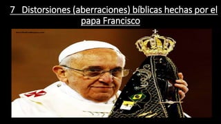 7 Distorsiones (aberraciones) bíblicas hechas por el 
papa Francisco 
 