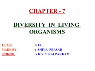 CHAPTER - 7
DIVERSITY IN LIVING
ORGANISMS
CLASS :- IX
MADE BY :- SHIVA PRASAD
SCHOOL :- K.V. 2. KALPAKKAM
ch 7
 