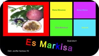 Es Markisa
Nama Minuman Bahan-Bahan
Cara Membuat Sejarah
Enak Lho!!!
Oleh: Jeniffer Santoso 7D
 