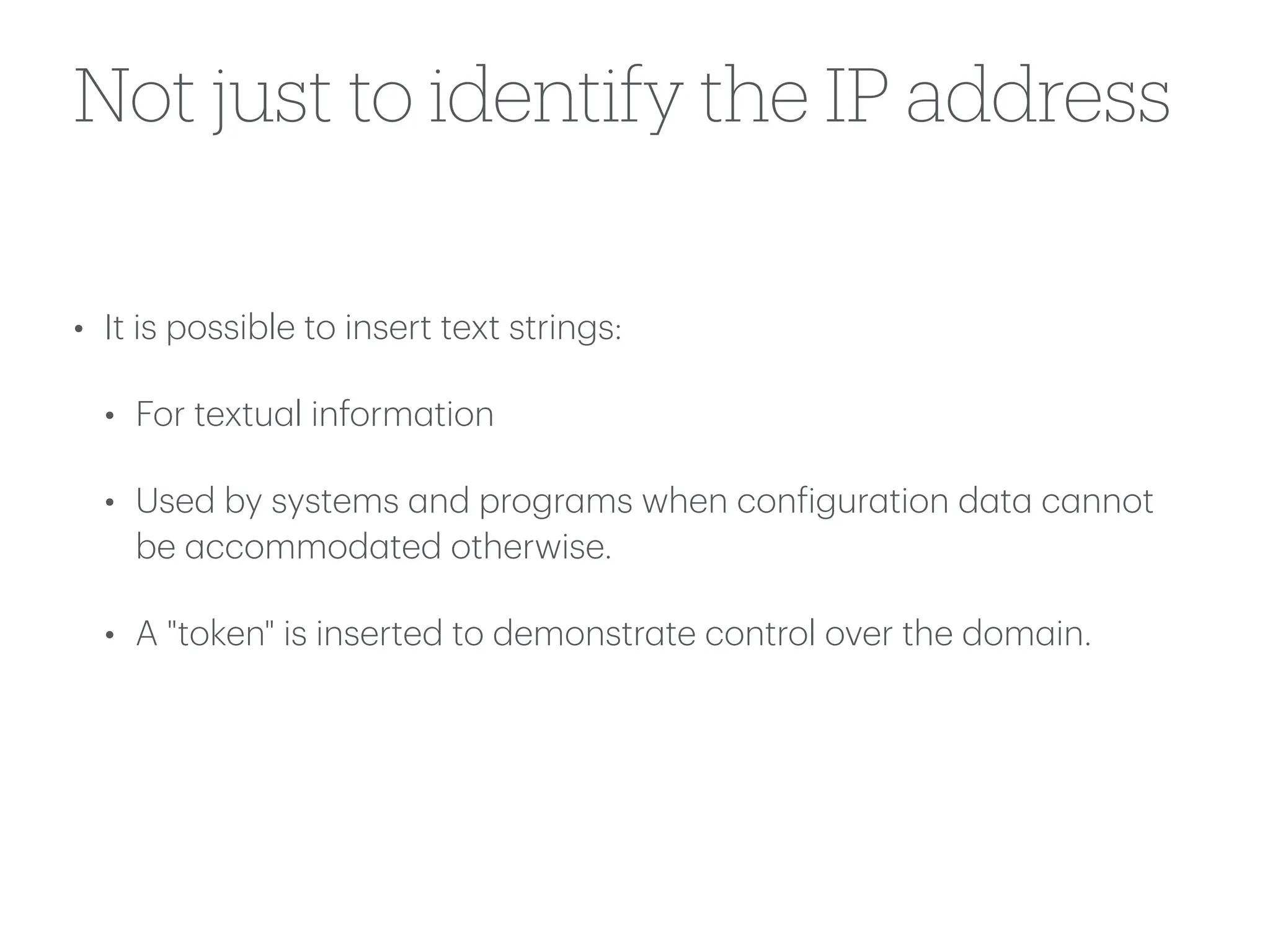 Not just to identify the IP address
• It is possible to insert text strings:
• For textu
a
l inform
a
tion
• Used by systems
a
nd progr
a
ms when con
f
igur
a
tion d
a
t
a
c
a
nnot
be
a
ccommod
a
ted otherwise.
• A "token" is inserted to demonstr
a
te control over the dom
a
in.
 