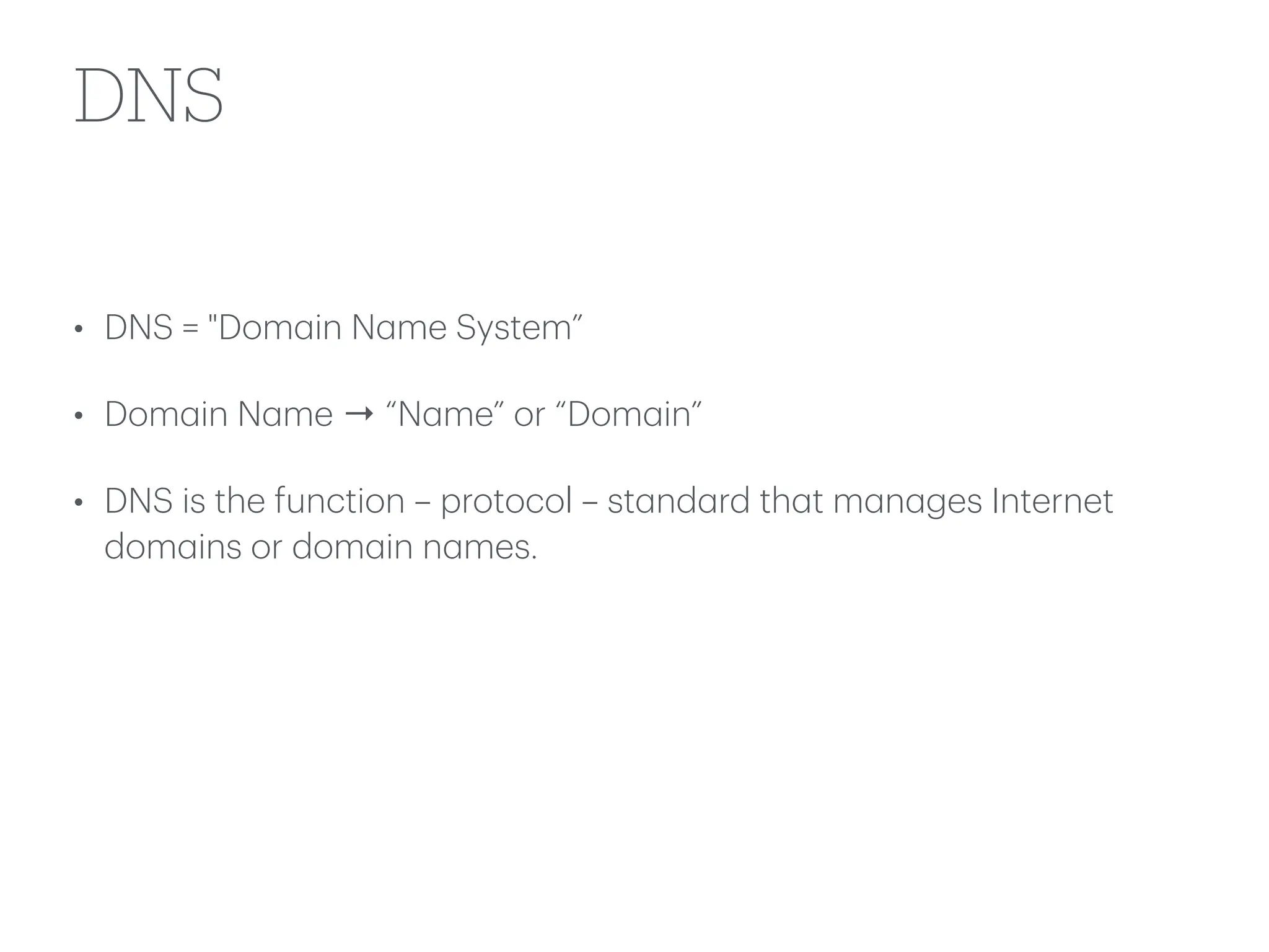 DNS
• DNS = "Dom
a
in N
a
me System”
• Dom
a
in N
a
me → “N
a
me” or “Dom
a
in”
• DNS is the function – protocol – st
a
nd
a
rd th
a
t m
a
n
a
ges Internet
dom
a
ins or dom
a
in n
a
mes.
 