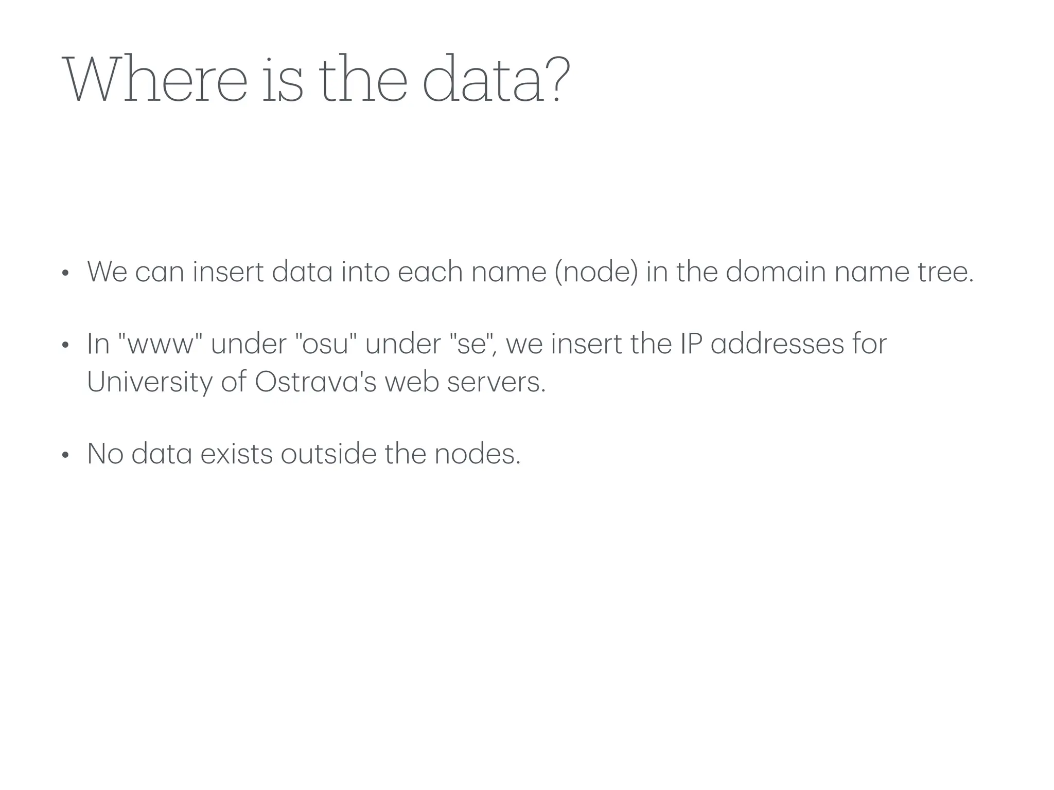 Where is the data?
• We c
a
n insert d
a
t
a
into e
a
ch n
a
me (node) in the dom
a
in n
a
me tree.
• In "www" under "osu" under "se", we insert the IP
a
ddresses for
University of Ostr
a
v
a
's web servers.
• No d
a
t
a
exists outside the nodes.
 