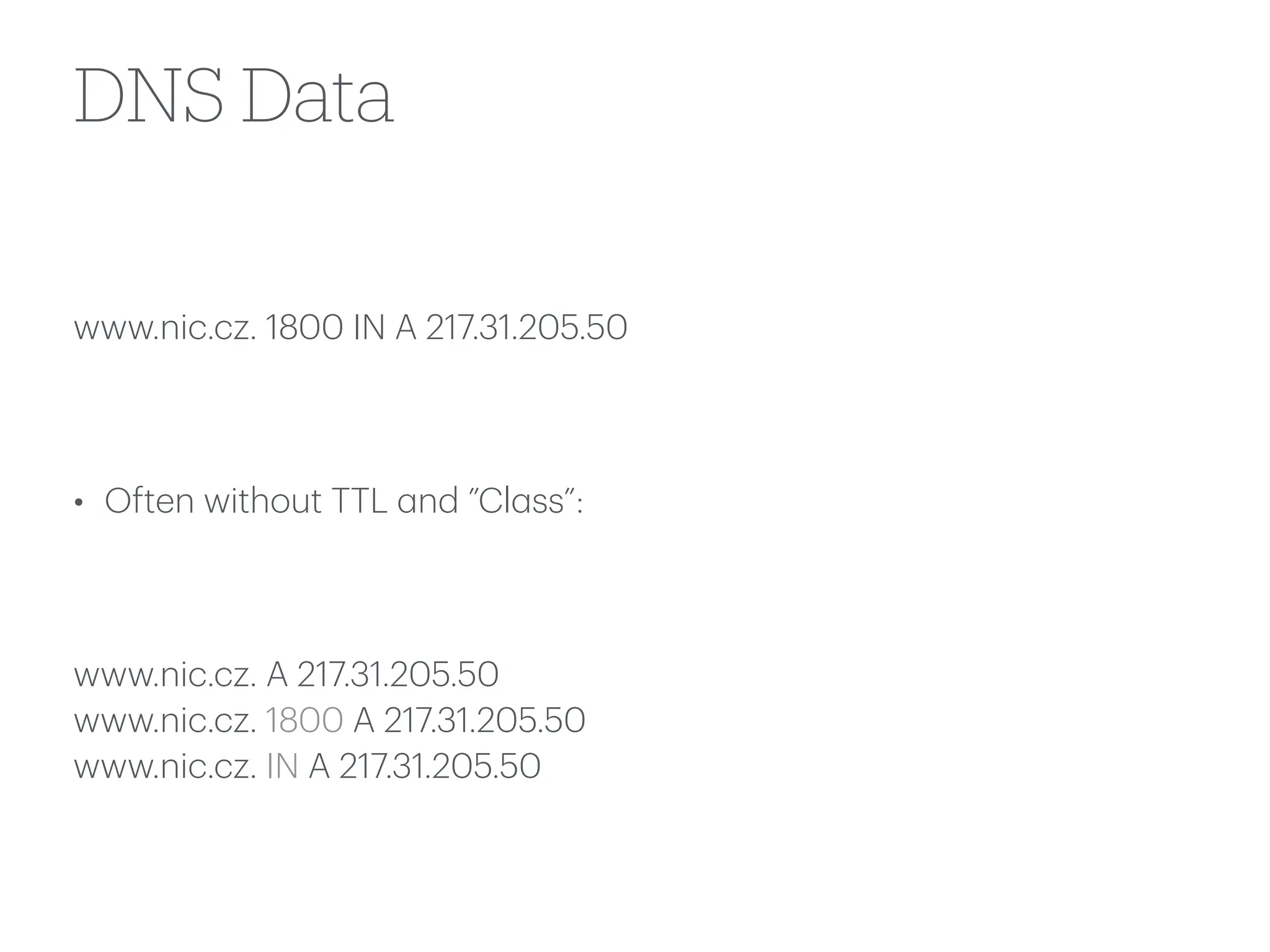DNS Data
www.nic.cz. 1800 IN A 217.31.205.50
• Often without TTL
a
nd ”Cl
a
ss”:
www.nic.cz. A 217.31.205.50
www.nic.cz. 1800 A 217.31.205.50
www.nic.cz. IN A 217.31.205.50
 