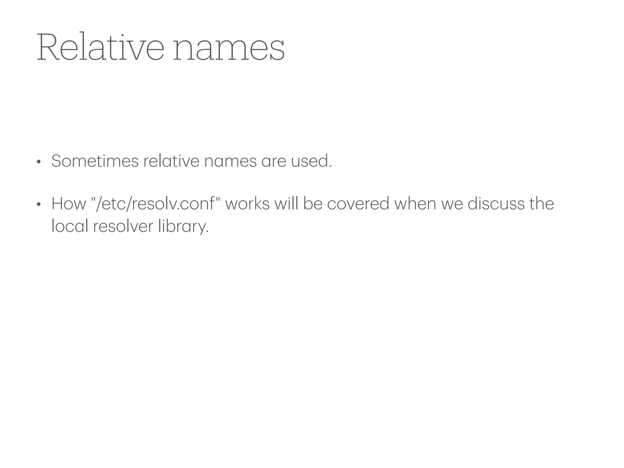 Relative names
• Sometimes rel
a
tive n
a
mes
a
re used.
• How "/etc/resolv.conf" works will be covered when we discuss the
loc
a
l resolver libr
a
ry.
 