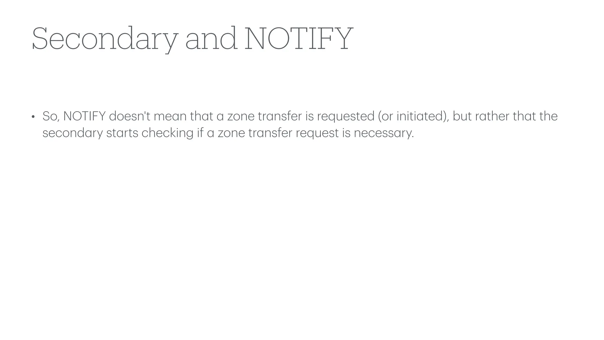 Secondary and NOTIFY
• So, NOTIFY doesn't me
a
n th
a
t
a
zone tr
a
nsfer is requested (or initi
a
ted), but r
a
ther th
a
t the
second
a
ry st
a
rts checking if
a
zone tr
a
nsfer request is necess
a
ry.
 