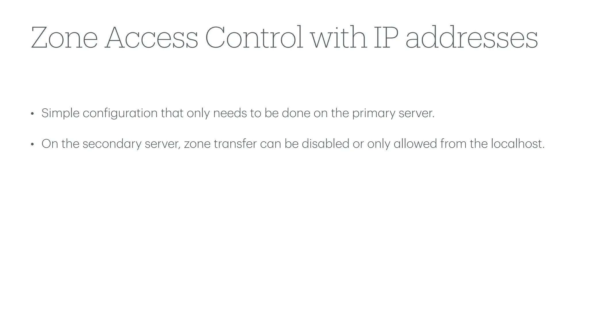 Zone Access Control with IP addresses
• Simple con
f
igur
a
tion th
a
t only needs to be done on the prim
a
ry server.
• On the second
a
ry server, zone tr
a
nsfer c
a
n be dis
a
bled or only
a
llowed from the loc
a
lhost.
 