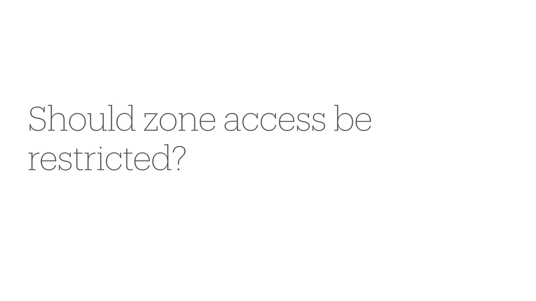 Should zone access be
restricted?
 