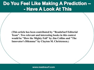 (This article has been contributed by "ReadnSurf Editorial
Team". Two relevant and interesting books in this context
would be "How the Mighty Fall" by Jim Collins and "The
Innovator's Dilemma" by Clayton M. Christensen.)
www.readnsurf.com
 