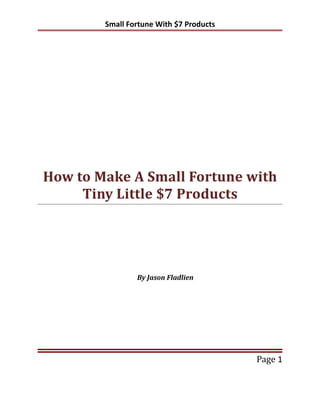 Small Fortune With $7 Products
How to Make A Small Fortune with
Tiny Little $7 Products
By Jason Fladlien
Page 1
 