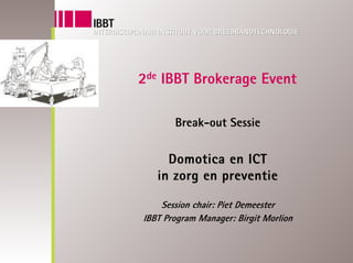 2de IBBT Brokerage Event

       Break-out Sessie


     Domotica en ICT
   in zorg en preventie

    Session chair: Piet Demeester
IBBT Program Manager: Birgit Morlion
 