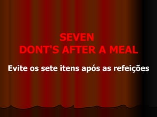 SEVEN  DONT'S AFTER A MEAL Evite os sete itens após as refeições 
