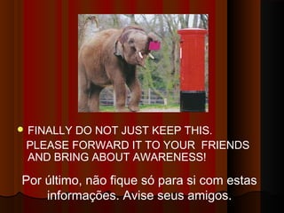 FINALLY DO NOT JUST KEEP THIS. 
PLEASE FORWARD IT TO YOUR FRIENDS 
AND BRING ABOUT AWARENESS! 
Por último, não fique só para si com estas 
informações. Avise seus amigos. 
