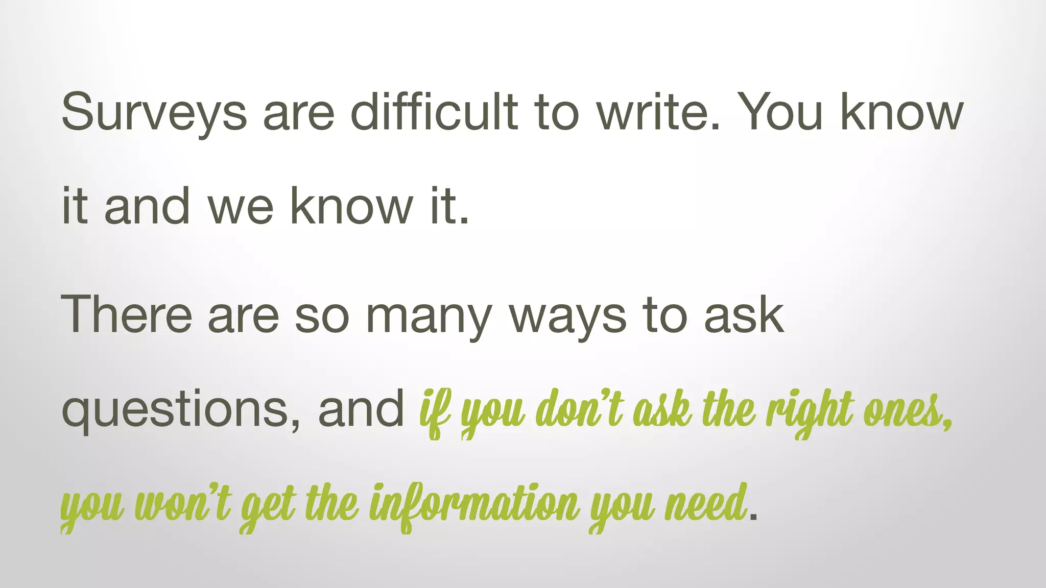 Surveys are difficult to write. You know
it and we know it.
There are so many ways to ask
questions, and if you don’t ask the right ones,
you won’t get the information you need.
 