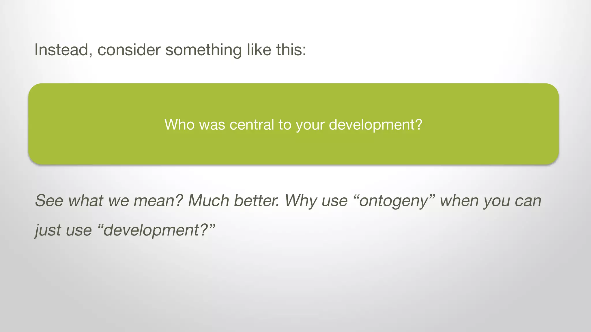 Who was central to your development?
Instead, consider something like this:
See what we mean? Much better. Why use “ontogeny” when you can
just use “development?”
 