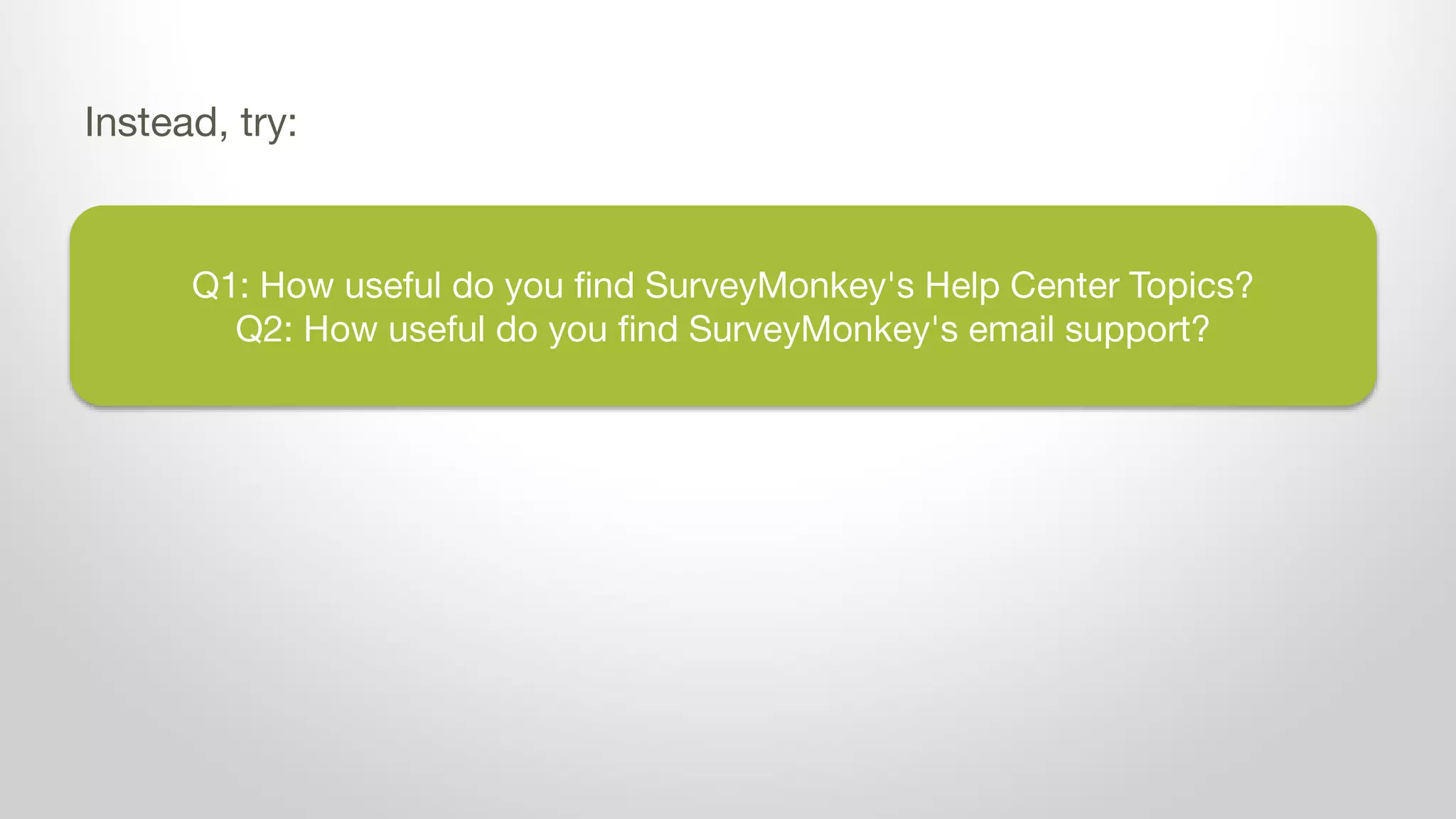 Q1: How useful do you find SurveyMonkey's Help Center Topics?
Q2: How useful do you find SurveyMonkey's email support?
Instead, try:
 