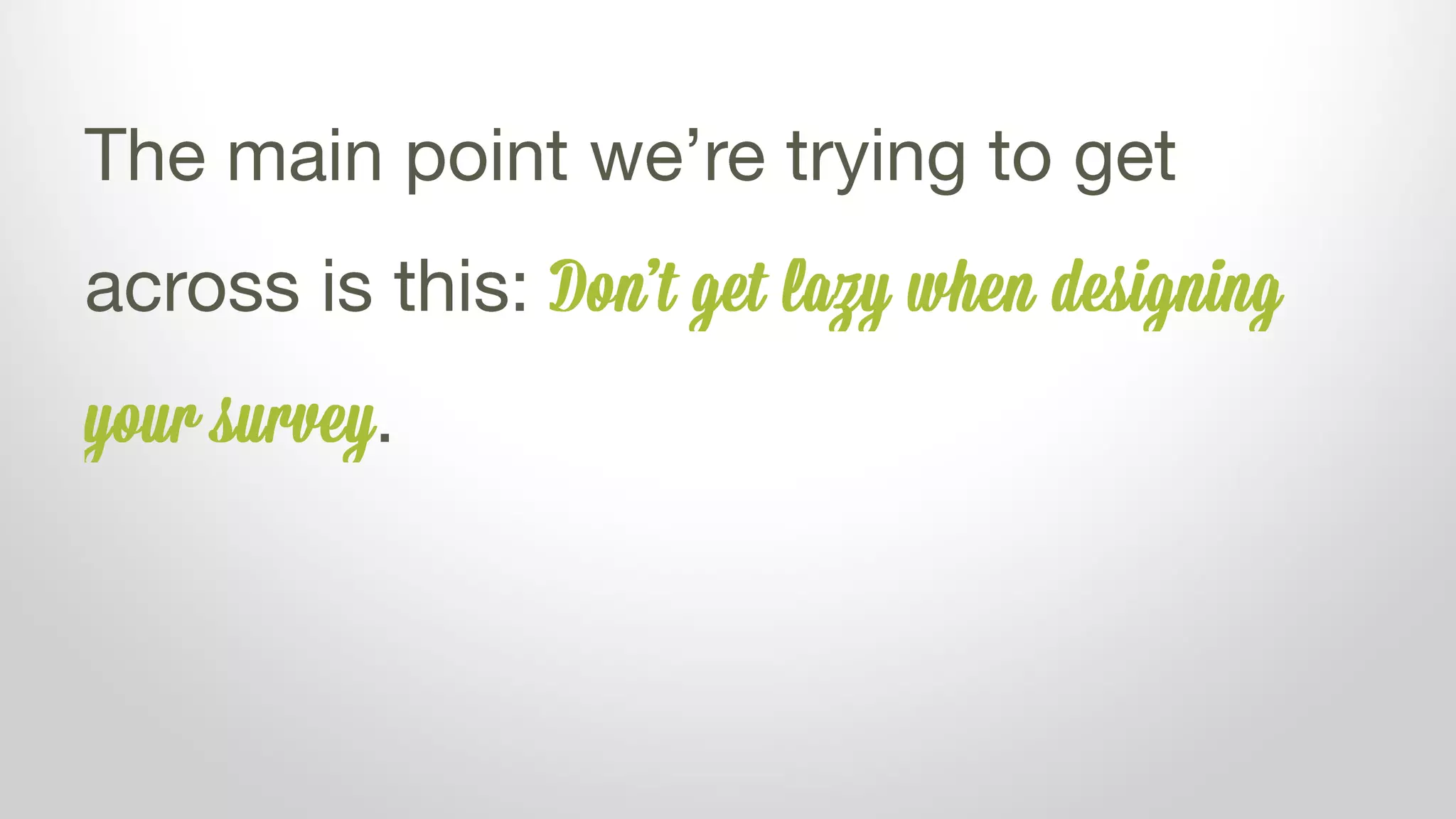 The main point we’re trying to get
across is this: Don’t get lazy when designing
your survey.
 