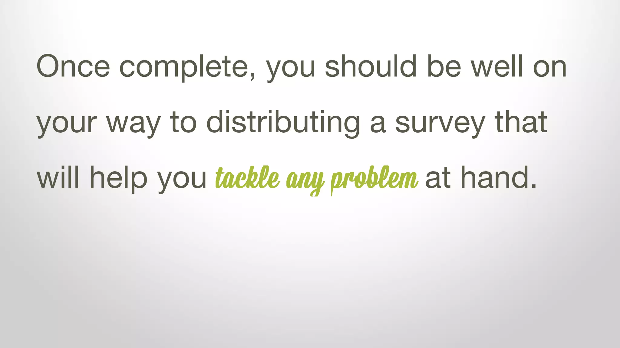 Once complete, you should be well on
your way to distributing a survey that
will help you tackle any problem at hand.
 