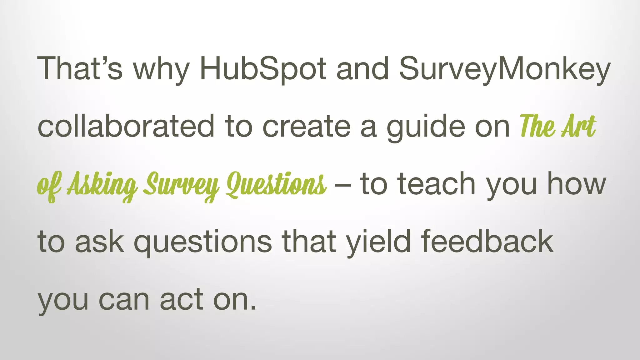 That’s why HubSpot and SurveyMonkey
collaborated to create a guide on The Art
of Asking Survey Questions – to teach you how
to ask questions that yield feedback
you can act on.
 