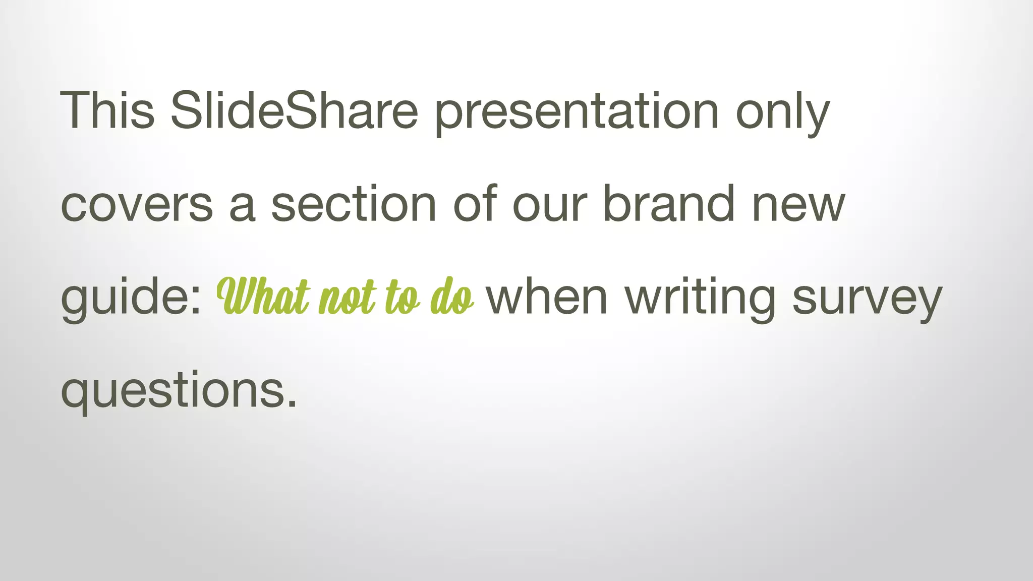 This SlideShare presentation only
covers a section of our brand new
guide: What not to do when writing survey
questions.
 