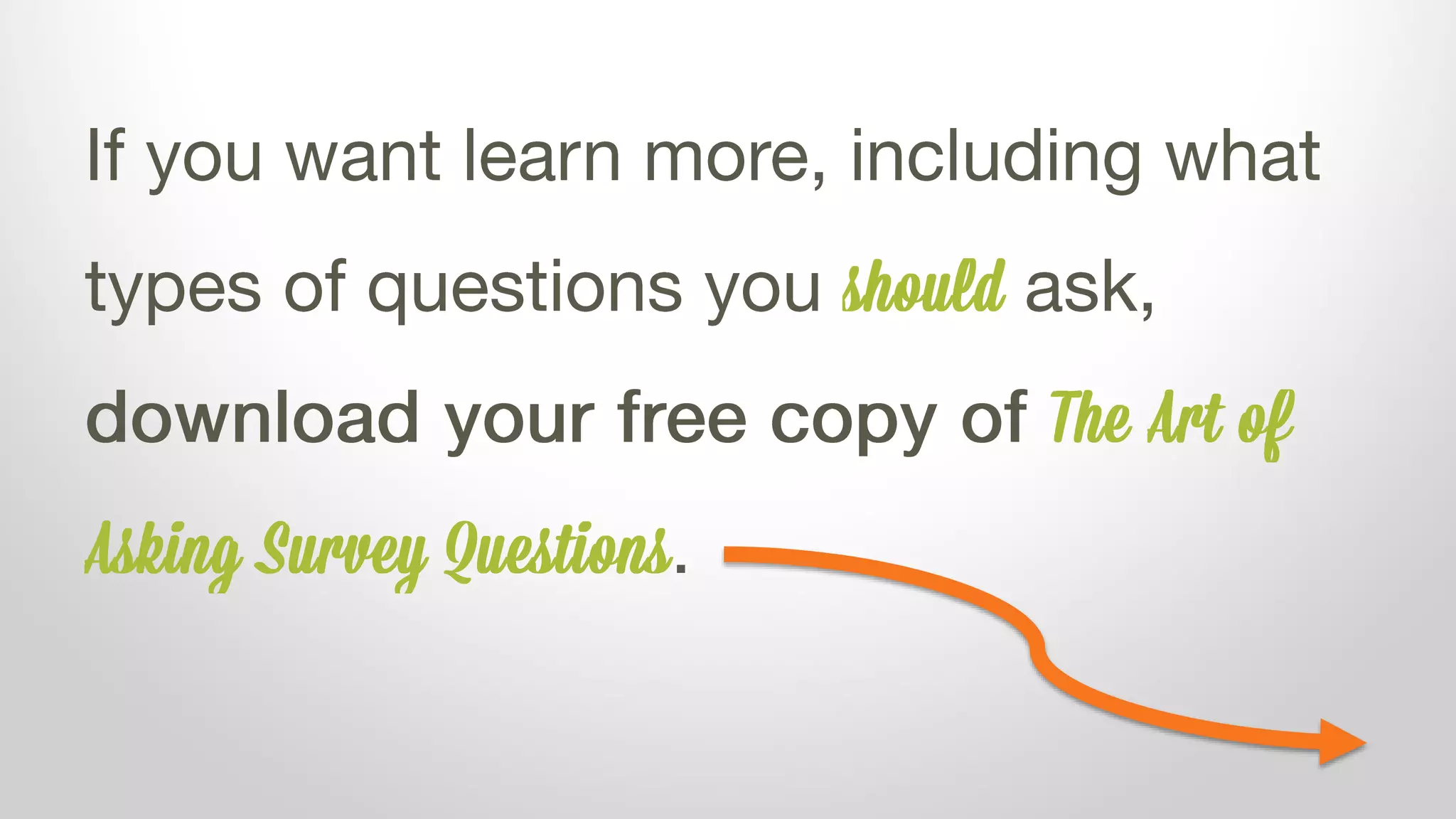 If you want learn more, including what
types of questions you should ask,
download your free copy of The Art of
Asking Survey Questions.
 