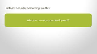 Who was central to your development?
Instead, consider something like this:
 