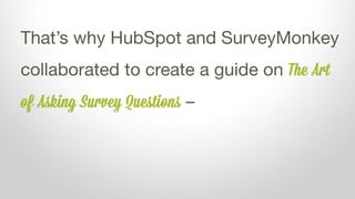 That’s why HubSpot and SurveyMonkey
collaborated to create a guide on The Art
of Asking Survey Questions –
 