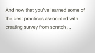 And now that you’ve learned some of
the best practices associated with
creating survey from scratch ...
 