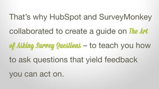 That’s why HubSpot and SurveyMonkey
collaborated to create a guide on The Art
of Asking Survey Questions – to teach you ho...