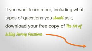 If you want learn more, including what
types of questions you should ask,
download your free copy of The Art of
Asking Sur...