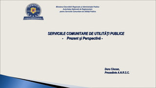 Ministerul Dezvoltării Regionale și Administrației Publice
Autoritatea Națională de Reglementare
pentru Serviciile Comunitare de Utilități Publice
Doru Ciocan,Doru Ciocan,
Presedinte A.N.R.S.C.Presedinte A.N.R.S.C.
SERVICIILE COMUNITARE DE UTILITĂŢI PUBLICESERVICIILE COMUNITARE DE UTILITĂŢI PUBLICE
- Prezent şi Perspectivă -- Prezent şi Perspectivă -
 