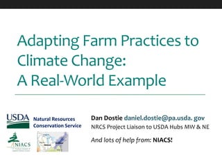 Adapting Farm Practices to
Climate Change:
A Real-World Example
And lots of help from: NIACS!
Dan Dostie daniel.dostie@pa.usda. gov
NRCS Project Liaison to USDA Hubs MW & NE
Natural Resources
Conservation Service
 