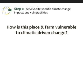 1
2
3
4
5 Step 2: ASSESS site-specific climate change
impacts and vulnerabilities
How is this place & farm vulnerable
to climatic-driven change?
 