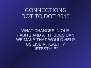 CONNECTIONS DOT TO DOT 2010 WHAT CHANGES IN OUR HABITS AND ATTITUDES CAN WE MAKE THAT WOULD HELP US LIVE A HEALTHY LIFTESTYLE? 