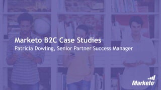 Marketo B2C Case Studies
Patricia Dowling, Senior Partner Success Manager
 