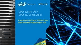Bhavesh Davda (Sr. Staff Engineer, CTO Office, VMware) 
Rashmin Patel (DPDK Virtualization Engineer, Intel) 
DPDK Summit 2014 
DPDK in a Virtual World 
 